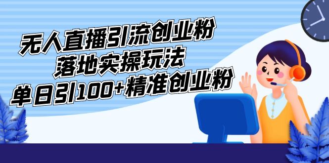 【副业项目5248期】外面收费3980的无人直播引流创业粉落地实操玩法，单日引100+精准创业粉-佐帆副业网