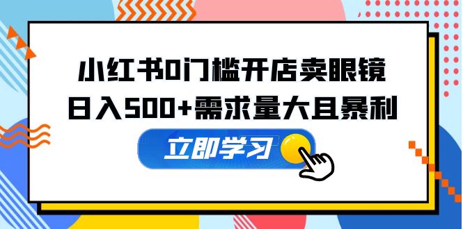 【副业项目5617期】小红书0门槛开店卖眼镜，日入500+需求量大且暴利，一部手机可操作-佐帆副业网