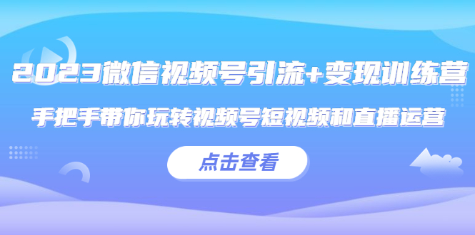 【副业项目5631期】2023微信视频号引流+变现训练营：手把手带你玩转视频号短视频和直播运营-佐帆副业网