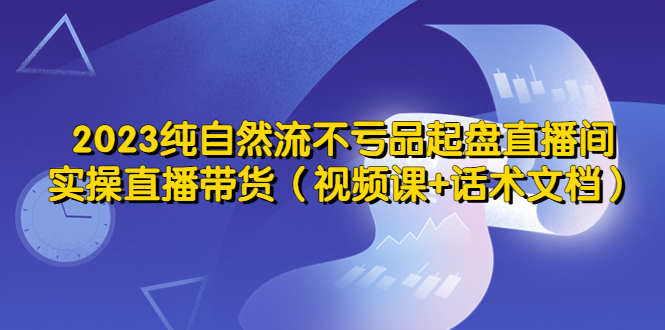 【副业项目5638期】2023纯自然流不亏品起盘直播间，实操直播带货（视频课+话术文档）-佐帆副业网