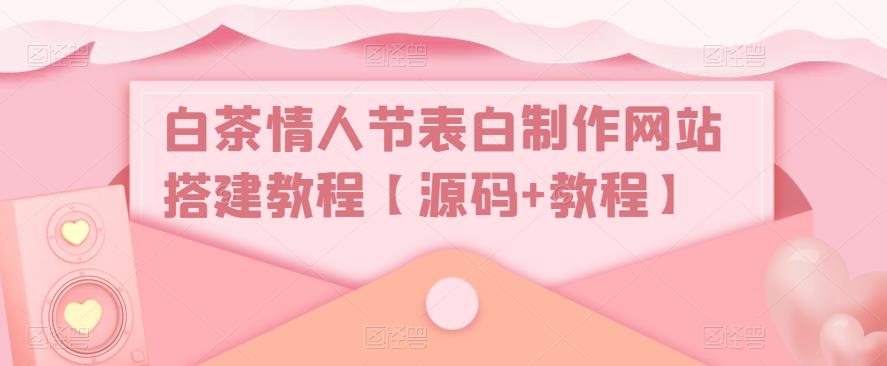 【副业项目5433期】白茶情人节表白制作网站搭建教程【源码+视频教程】-佐帆副业网