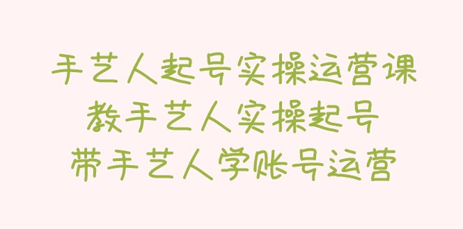 【副业项目5457期】手艺人起号实操运营课，教手艺人实操起号，带手艺人学账号运营-佐帆副业网