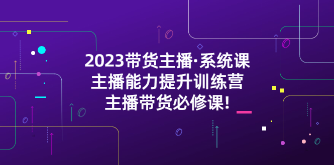 【副业项目5474期】2023带货主播·系统课，主播能力提升训练营，主播带货必修课!-佐帆副业网