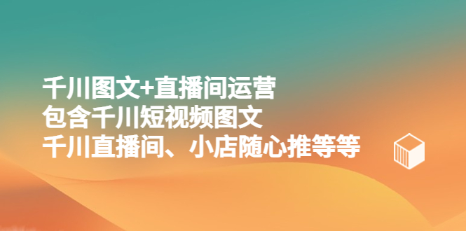 【副业项目5509期】千川图文+直播间运营，包含千川短视频图文、千川直播间、小店随心推等等-佐帆副业网