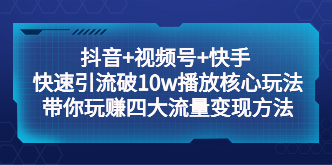 【副业项目5511期】抖音+视频号+快手 快速引流破10w播放核心玩法：带你玩赚四大流量变现方法！-佐帆副业网