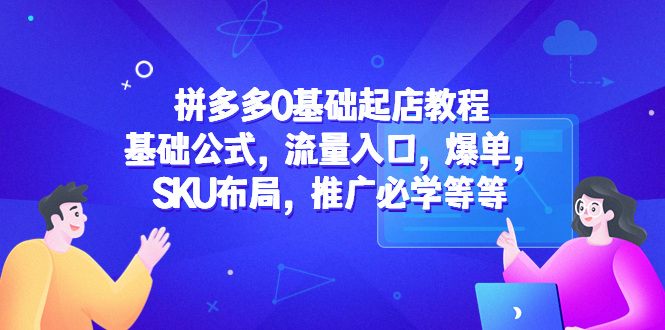 【副业项目5524期】拼多多0基础起店教程：基础公式，流量入口，爆单，SKU布局，推广必学等等-佐帆副业网