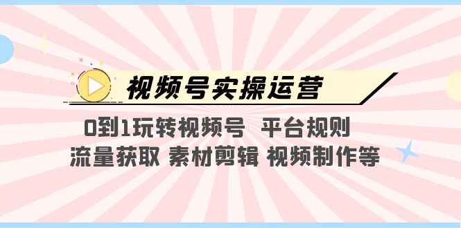 【副业项目5528期】视频号实操运营，0到1玩转视频号 平台规则 流量获取 素材剪辑 视频制作等-佐帆副业网