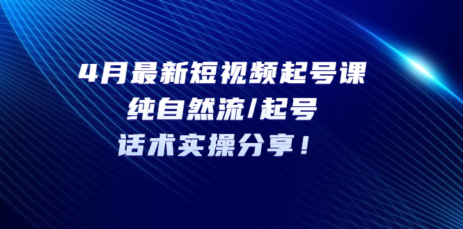 【副业项目5535期】4月最新短视频起号课：纯自然流/起号，话术实操分享-佐帆副业网