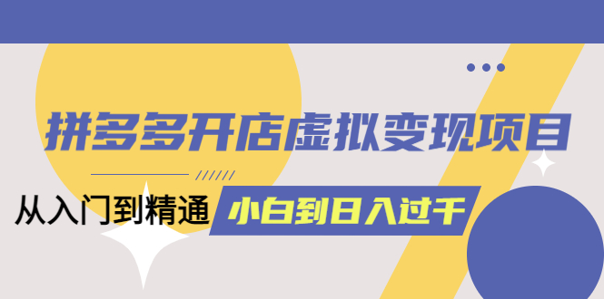 【副业项目5553期】拼多多开店虚拟变现项目：入门到精通 从小白到日入1000（完整版）-佐帆副业网