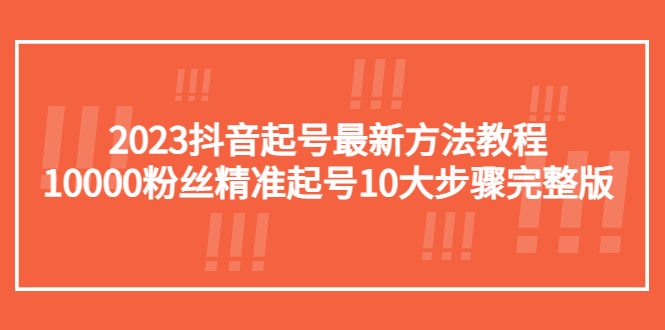 【副业项目5555期】2023抖音起号最新方法教程：10000粉丝精准起号10大步骤完整版-佐帆副业网