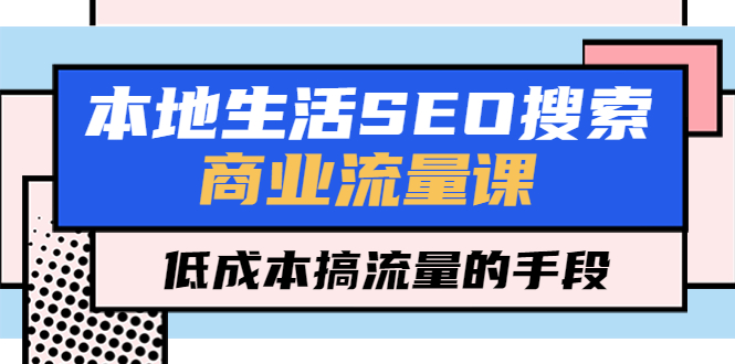 【副业项目5575期】本地生活SEO搜索商业流量课，低成本搞流量的手段（7节视频课）-佐帆副业网