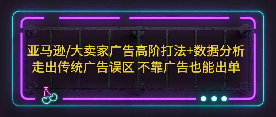 【副业项目5590期】亚马逊/大卖家广告高阶打法+数据分析，走出传统广告误区 不靠广告也能出单-佐帆副业网