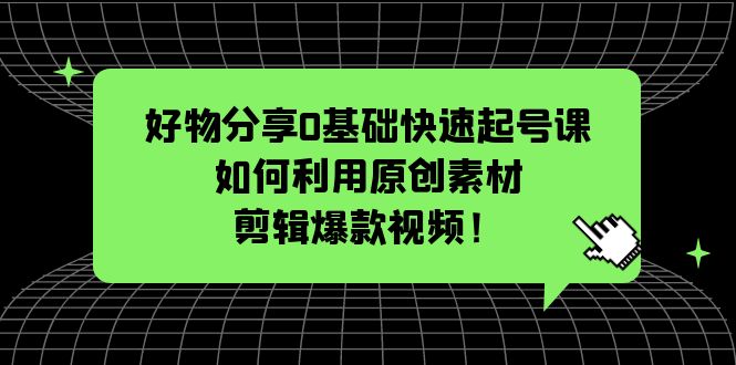 【副业项目5597期】好物分享0基础快速起号课：如何利用原创素材剪辑爆款视频-佐帆副业网