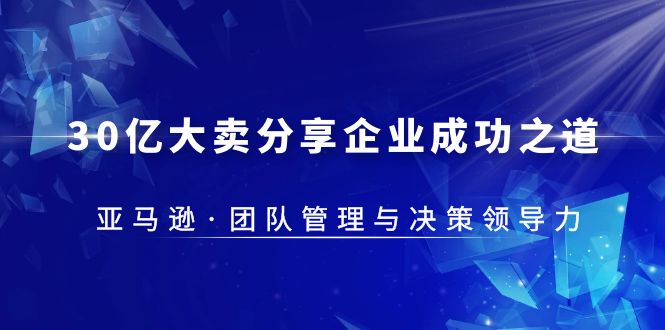 【副业项目5712期】30·亿大卖·分享企业·成功之道-亚马逊·团队管理与决策领导力-佐帆副业网