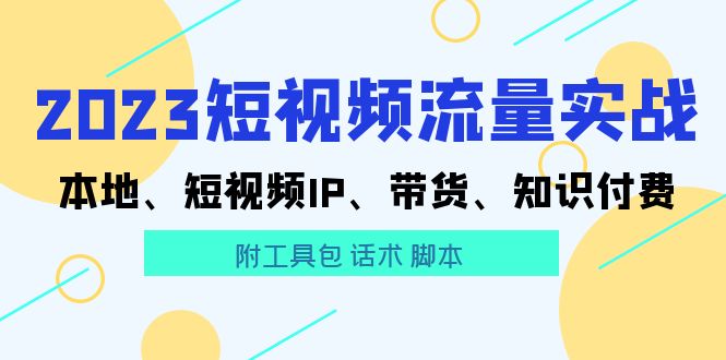 【副业项目5911期】2023短视频流量实战 本地、短视频IP、带货、知识付费（附工具包 话术 脚本)-佐帆副业网