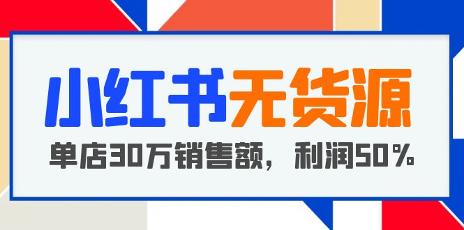 【副业项目5921期】小红书无货源项目：从0-1从开店到爆单 单店30万销售额 利润50%【5月更新】-佐帆副业网