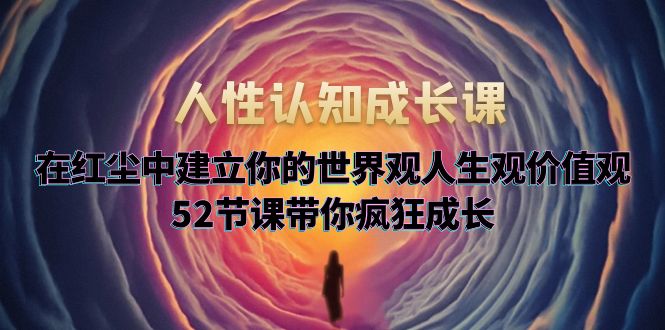 【副业项目5930期】人性认知成长课，在红尘中建立你的世界观人生观价值观，52节课带你疯狂成长-佐帆副业网