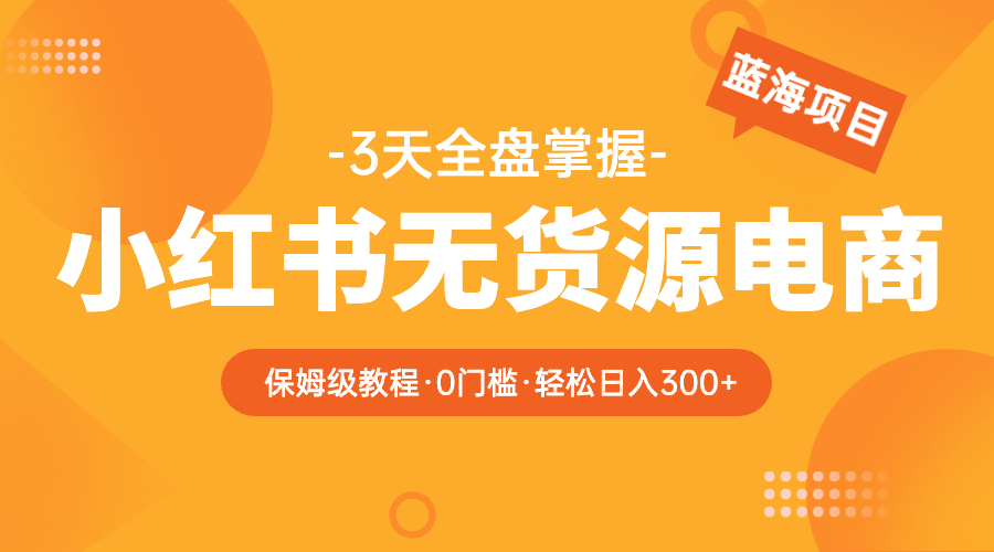 【副业项目5935期】2023小红书无货源电商【保姆级教程从0到日入300】爆单3W-佐帆副业网