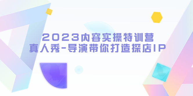 【副业项目5734期】2023内容实操特训营，真人秀-导演带你打造探店IP-佐帆副业网