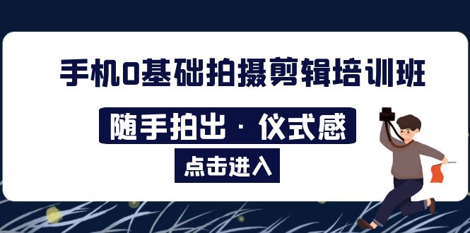 【副业项目5784期】手机0基础拍摄剪辑培训班：随手拍出·仪式感-佐帆副业网