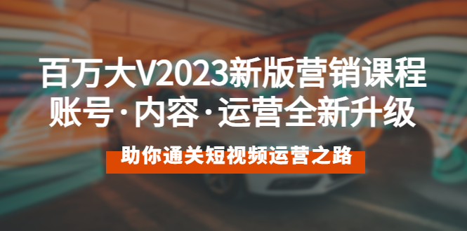 【副业项目5706期】百万大V2023新版营销课 账号·内容·运营全新升级 通关短视频运营之路-佐帆副业网