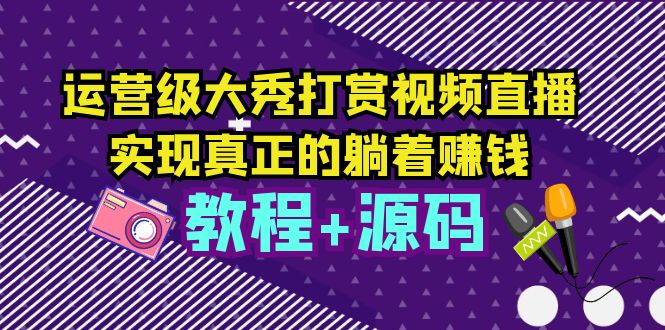 【副业项目5708期】运营级大秀打赏视频直播，实现真正的躺着赚钱（视频教程+源码）-佐帆副业网