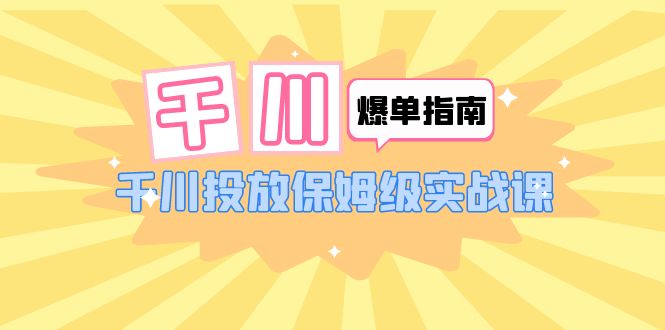 【副业项目6184期】千川-爆单实战指南：千川投放保姆级实战课（22节课时）-佐帆副业网