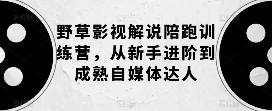 【副业项目6152期】野草影视解说陪跑训练营，从新手进阶到成熟自媒体达人-佐帆副业网