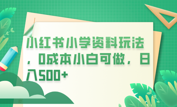 【副业项目6302期】小红书小学资料玩法，0成本小白可做日入500+（教程+资料）-佐帆副业网