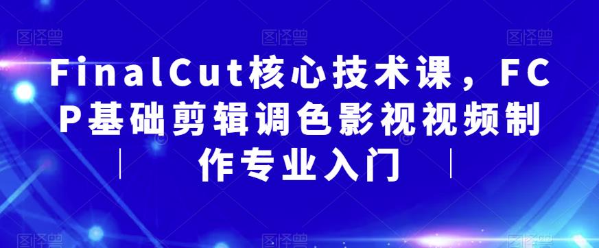 【副业项目6236期】FinalCut核心技术课，FCP基础剪辑调色影视视频制作专业入门-佐帆副业网