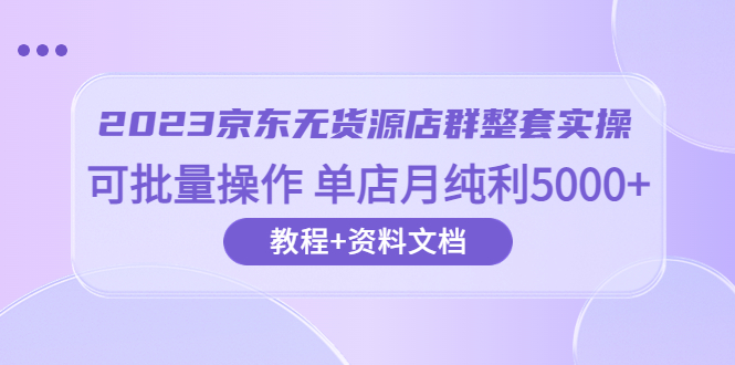 【副业项目6277期】2023京东-无货源店群整套实操 可批量操作 单店月纯利5000+63节课+资料文档-佐帆副业网