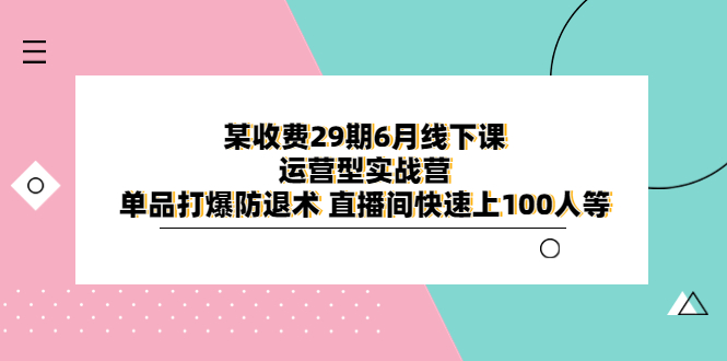 【副业项目6323期】某收费29期6月线下课-运营型实战营 单品打爆防退术 直播间快速上100人等-佐帆副业网