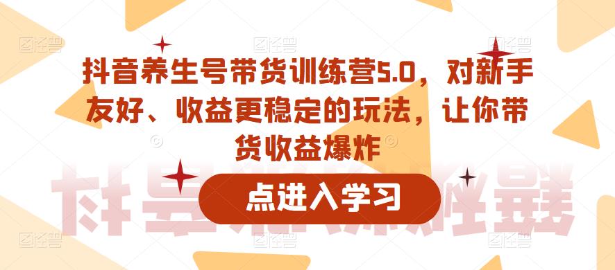 【副业项目6325期】抖音养生号带货训练营5.0，对新手友好、收益更稳定的玩法，让你带货收益爆炸（更新）-佐帆副业网