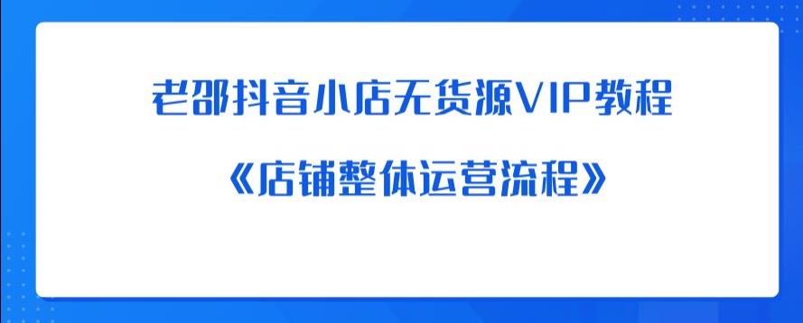 【副业项目6358期】老邵抖音小店无货源VIP教程：《店铺整体运营流程》-佐帆副业网