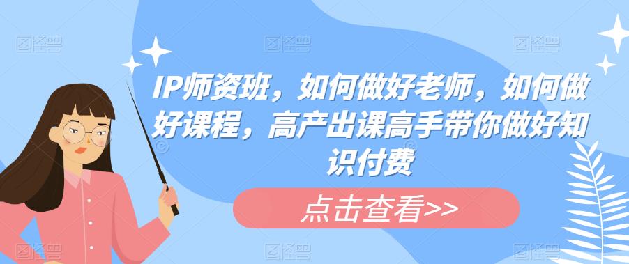 【副业项目6290期】IP师资班，如何做好老师，如何做好课程，高产出课高手带你做好知识付费-佐帆副业网