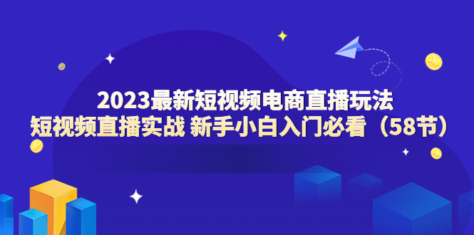 【副业项目6023期】2023最新短视频电商直播玩法课 短视频直播实战 新手小白入门必看（58节）-佐帆副业网