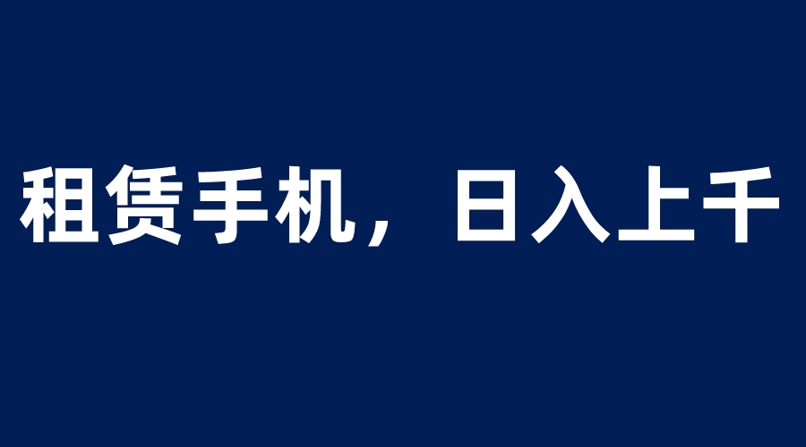 【副业项目6139期】租赁手机蓝海项目，轻松到日入上千，小白0成本直接上手-佐帆副业网