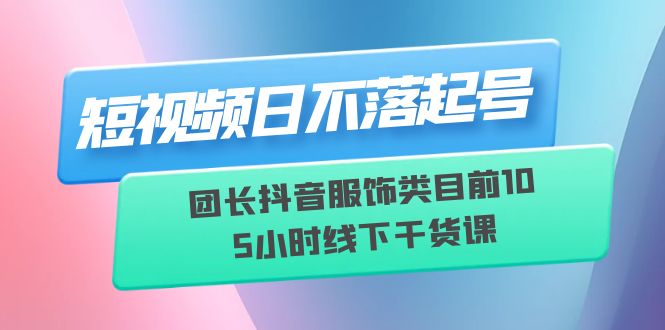 【副业项目6379期】短视频日不落起号【6月11线下课】团长抖音服饰类目前10 5小时线下干货课-佐帆副业网