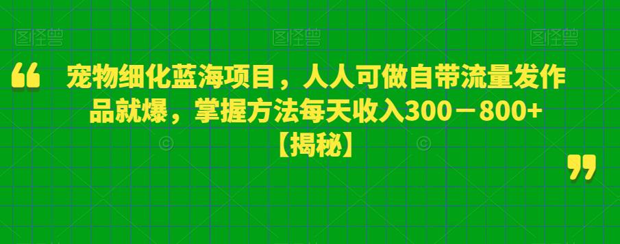 【副业项目6388期】宠物细化蓝海项目人人可做自带流量发作品就爆每单利润50－100掌握方法每天收入300－800+-佐帆副业网