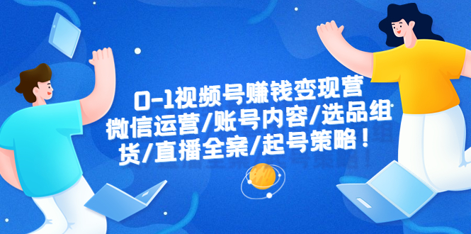 【副业项目6422期】0-1视频号赚钱变现营：微信运营-账号内容-选品组货-直播全案-起号策略！-佐帆副业网