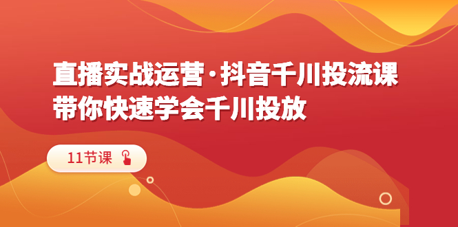 【副业项目6423期】直播实战运营·抖音千川投流课，带你快速学会千川投放（11节课）-佐帆副业网