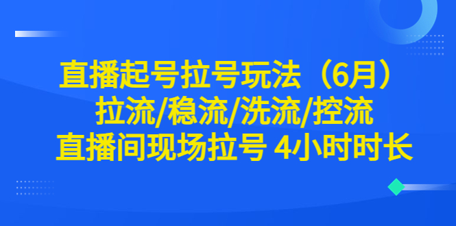 【副业项目6451期】直播起号拉号玩法（6月）拉流/稳流/洗流/控流 直播间现场拉号 4小时时长-佐帆副业网