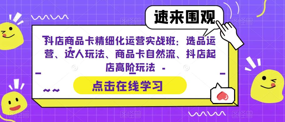 【副业项目6618期】抖店商品卡精细化运营实操班：选品运营、达人玩法、商品卡自然流、抖店起店-佐帆副业网