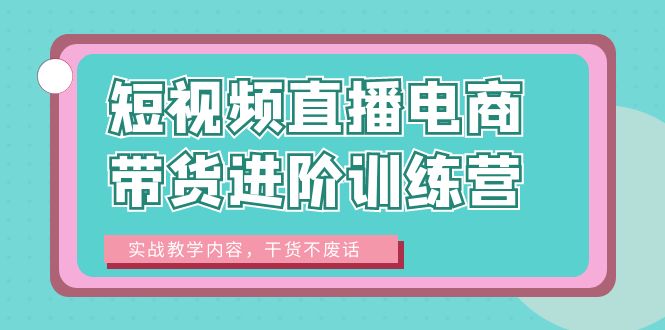 【副业项目6485期】短视频直播电商带货进阶训练营：实战教学内容，干货不废话！-佐帆副业网