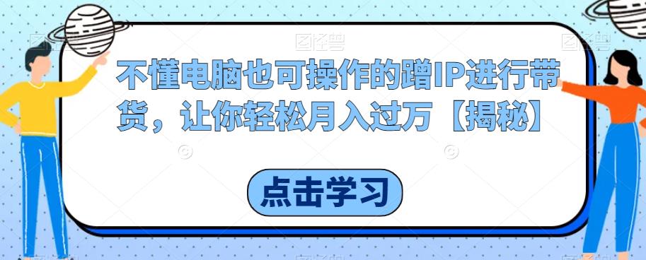 【副业项目6734期】不懂电脑也可操作的蹭IP进行带货，让你轻松月入过万【揭秘】-佐帆副业网