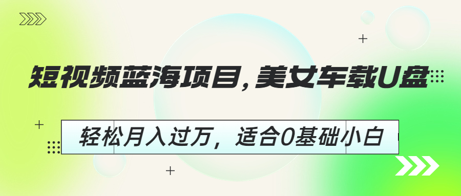 【副业项目6860期】短视频蓝海项目，美女车载U盘，轻松月入过万，适合0基础小白-佐帆副业网