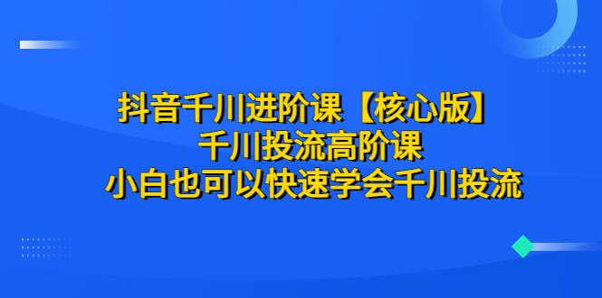 【副业项目6640期】抖音千川进阶课【核心版】 千川投流高阶课 小白也可以快速学会千川投流-佐帆副业网