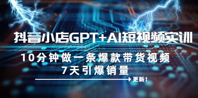 【副业项目6655期】抖音小店GPT+AI短视频实训 10分钟做一条爆款带货视频 7天引爆销量（更新）-佐帆副业网