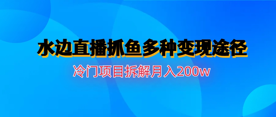 【副业项目6950期】水边直播抓鱼多种变现途径冷门项目月入200w拆解-佐帆副业网