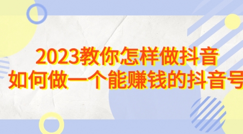 【副业项目7116期】2023教你怎样做抖音，如何做一个能赚钱的抖音号（22节课）-佐帆副业网